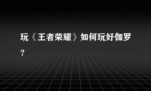 玩《王者荣耀》如何玩好伽罗？