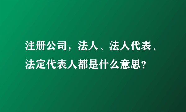 注册公司，法人、法人代表、法定代表人都是什么意思？