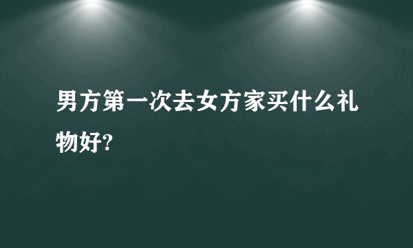 男方第一次去女方家买什么礼物好?