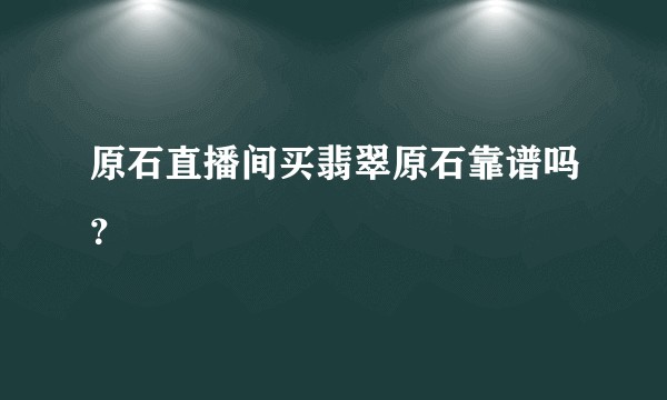 原石直播间买翡翠原石靠谱吗？