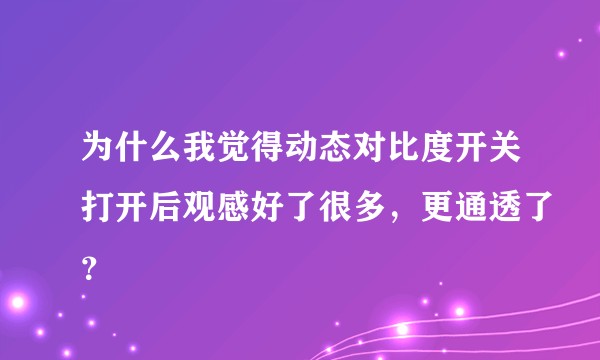 为什么我觉得动态对比度开关打开后观感好了很多，更通透了？