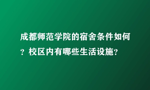 成都师范学院的宿舍条件如何？校区内有哪些生活设施？