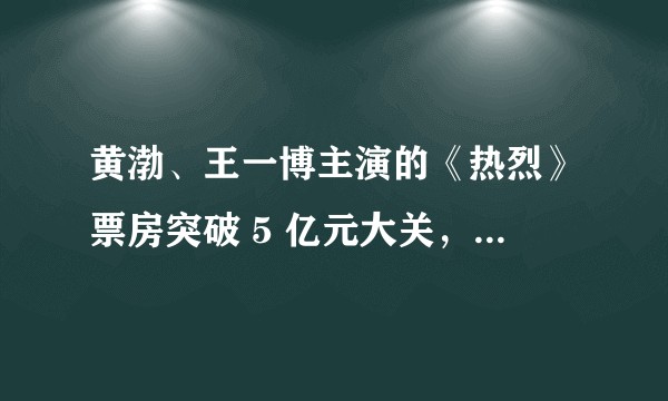 黄渤、王一博主演的《热烈》票房突破 5 亿元大关，豆瓣评分 7.4，你对该影片有哪些评价？