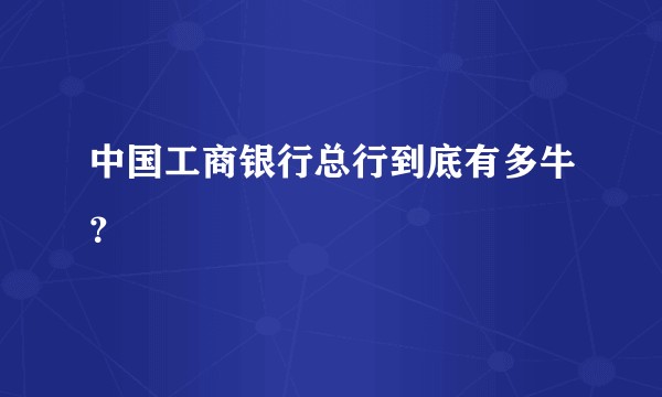中国工商银行总行到底有多牛？