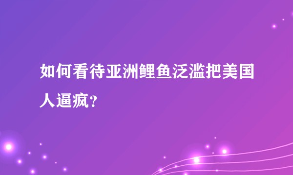 如何看待亚洲鲤鱼泛滥把美国人逼疯？