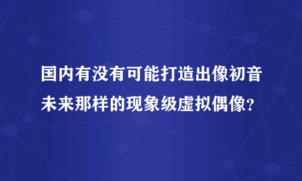 国内有没有可能打造出像初音未来那样的现象级虚拟偶像？