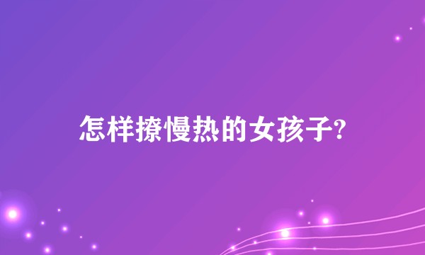 怎样撩慢热的女孩子?