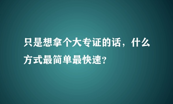 只是想拿个大专证的话，什么方式最简单最快速？