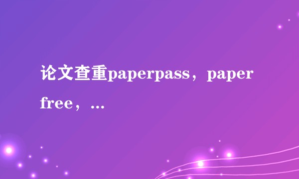 论文查重paperpass，paper free，pepperYY，pepperpp哪个更贴近知网？