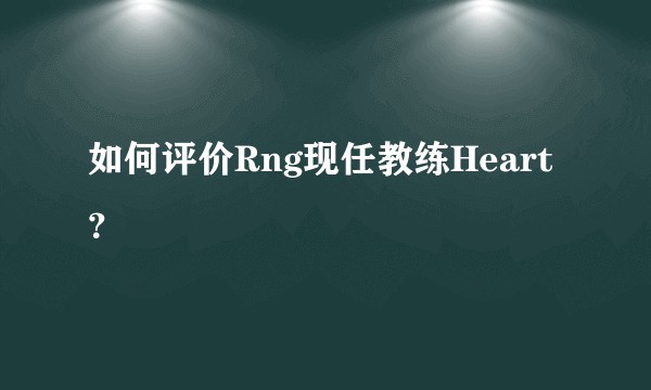如何评价Rng现任教练Heart？