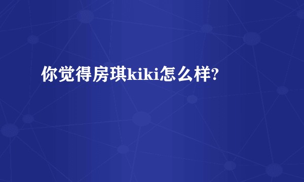 你觉得房琪kiki怎么样?