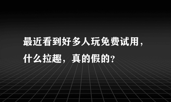 最近看到好多人玩免费试用，什么拉趣，真的假的？