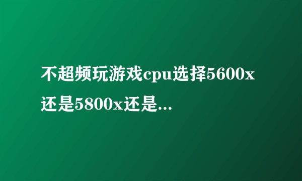 不超频玩游戏cpu选择5600x还是5800x还是10700k?