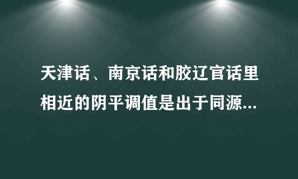 天津话、南京话和胶辽官话里相近的阴平调值是出于同源还是巧合?