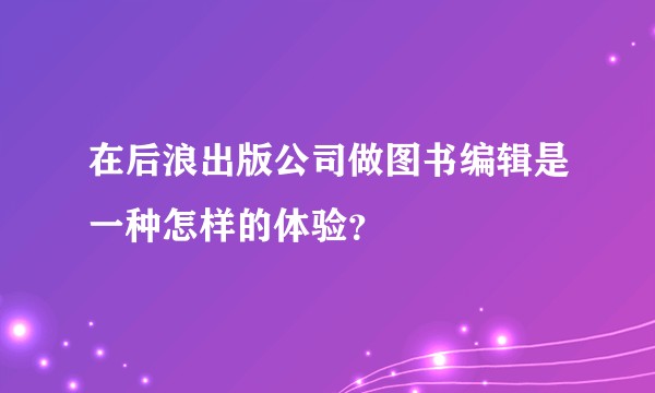 在后浪出版公司做图书编辑是一种怎样的体验？