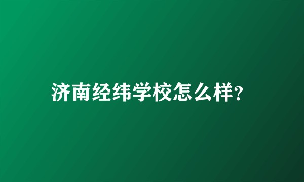 济南经纬学校怎么样？