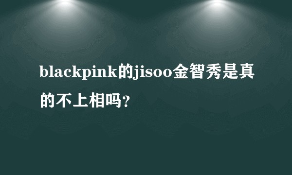 blackpink的jisoo金智秀是真的不上相吗？