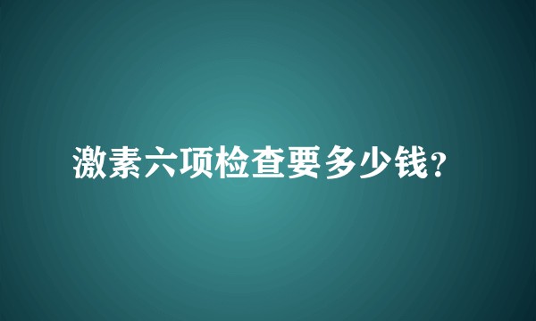 激素六项检查要多少钱？
