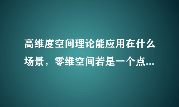 高维度空间理论能应用在什么场景，零维空间若是一个点那有什么意义?