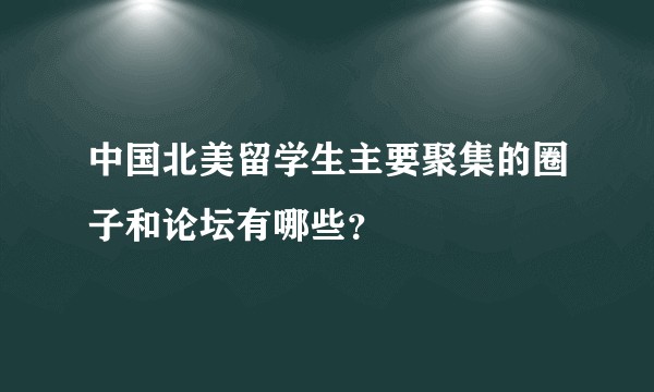 中国北美留学生主要聚集的圈子和论坛有哪些？