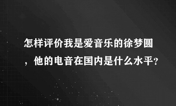 怎样评价我是爱音乐的徐梦圆,他的电音在国内是什么水平?