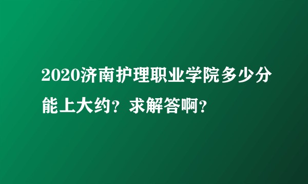 2020济南护理职业学院多少分能上大约？求解答啊？
