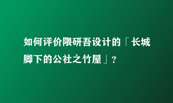 如何评价隈研吾设计的「长城脚下的公社之竹屋」？