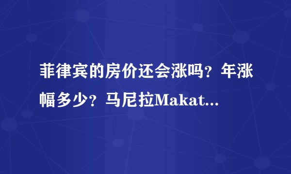 菲律宾的房价还会涨吗？年涨幅多少？马尼拉Makati, BGC金融区的房子回报率多少？