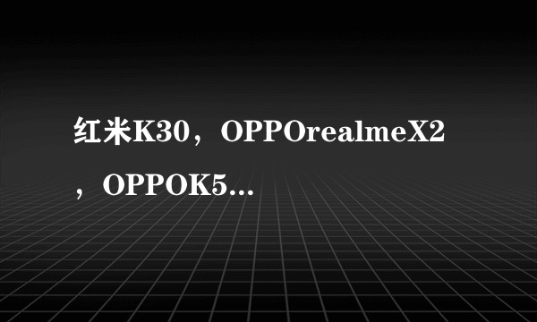 红米K30,OPPOrealmeX2,OPPOK5,这三款手机怎么选择呀?