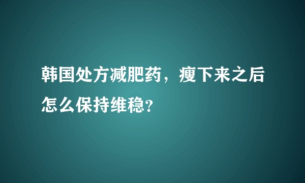 韩国处方减肥药，瘦下来之后怎么保持维稳？