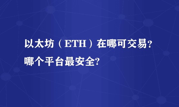以太坊（ETH）在哪可交易？哪个平台最安全?