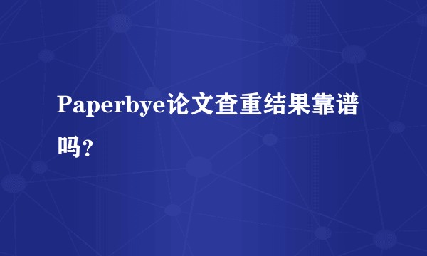 Paperbye论文查重结果靠谱吗？