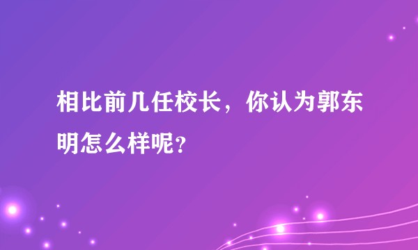 相比前几任校长，你认为郭东明怎么样呢？