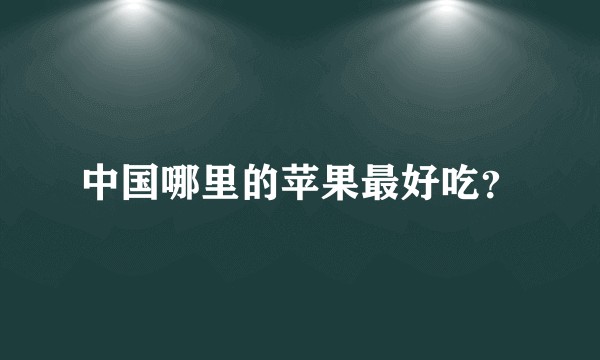 中国哪里的苹果最好吃？