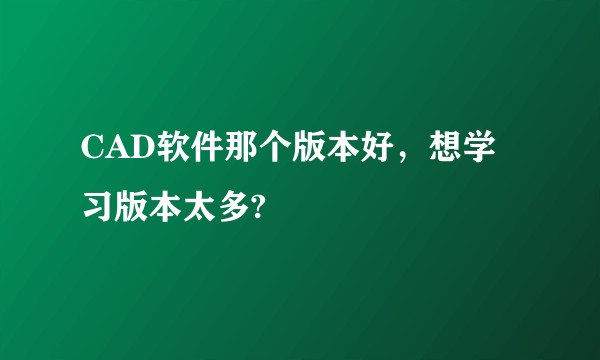 CAD软件那个版本好，想学习版本太多?
