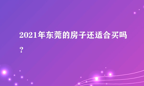 2021年东莞的房子还适合买吗?