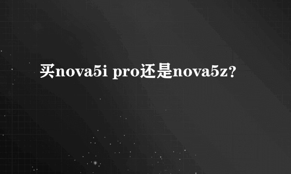买nova5i pro还是nova5z？