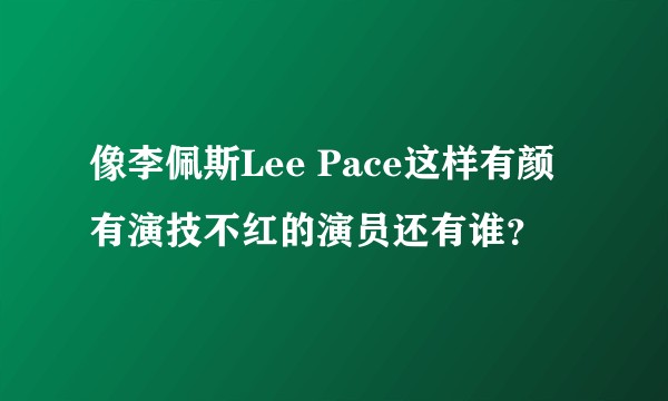 像李佩斯Lee Pace这样有颜有演技不红的演员还有谁？
