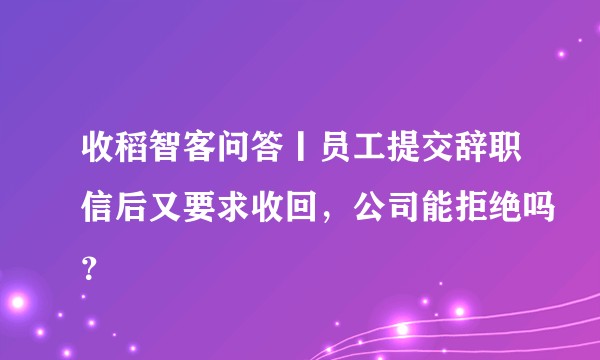 收稻智客问答丨员工提交辞职信后又要求收回，公司能拒绝吗？