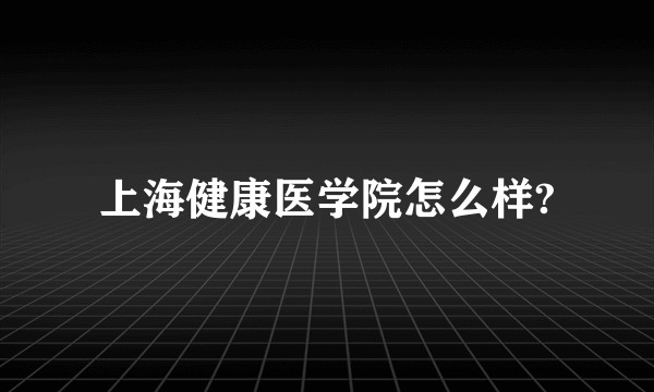 上海健康医学院怎么样?