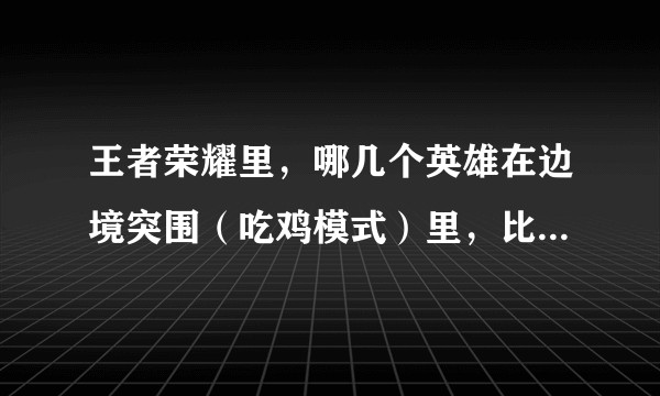 王者荣耀里，哪几个英雄在边境突围（吃鸡模式）里，比较强势？？