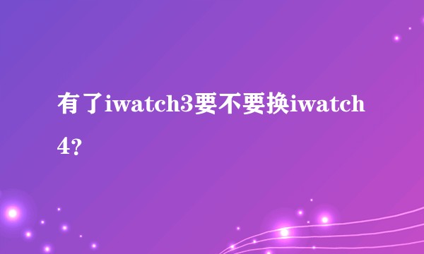 有了iwatch3要不要换iwatch4?