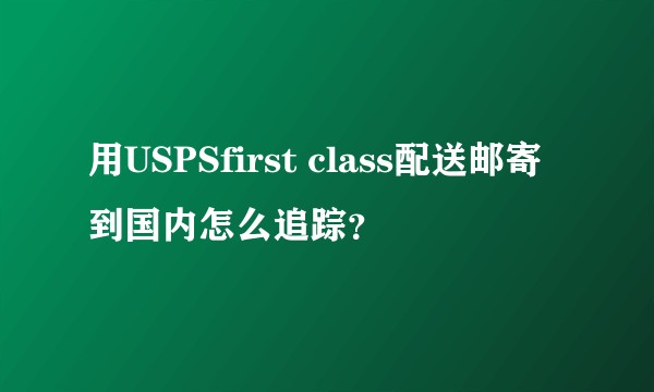 用USPSfirst class配送邮寄到国内怎么追踪？