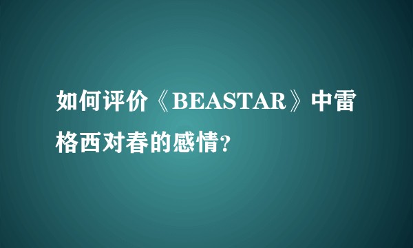 如何评价《BEASTAR》中雷格西对春的感情?