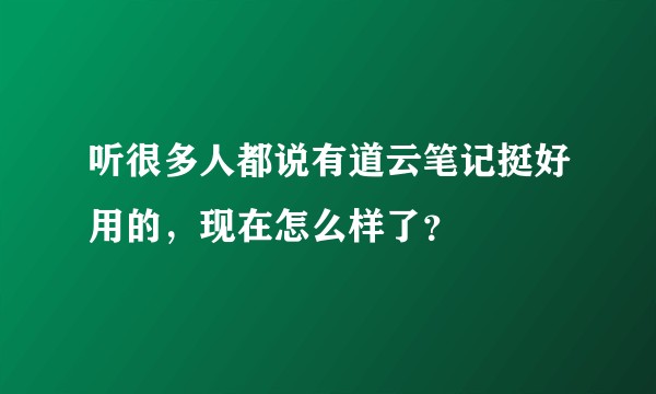 听很多人都说有道云笔记挺好用的，现在怎么样了？