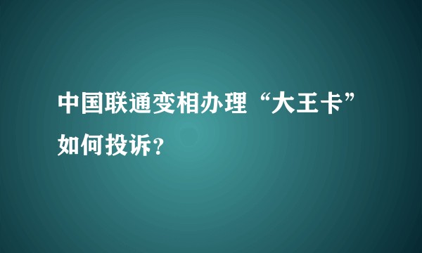 中国联通变相办理“大王卡”如何投诉？