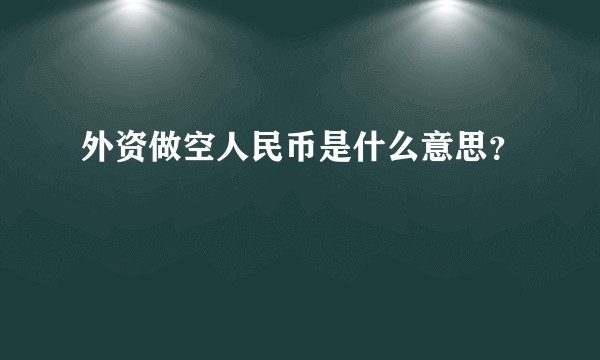 外资做空人民币是什么意思？