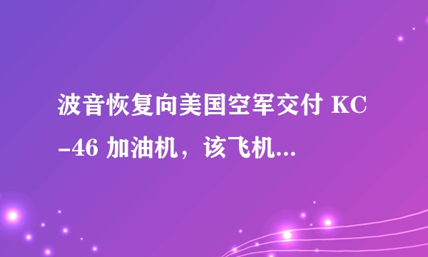 波音恢复向美国空军交付 KC-46 加油机，该飞机有哪些亮点？