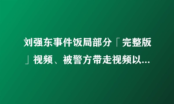 刘强东事件饭局部分「完整版」视频、被警方带走视频以及双方完整版录音曝光，有哪些新信息？事件会如何发展？