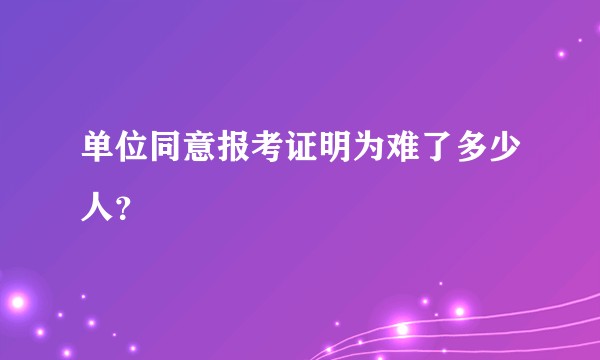 单位同意报考证明为难了多少人？
